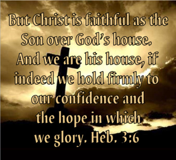 But Christ is faithful as the Son over God’s house. And we are his house, if indeed we hold firmly to our confidence and the hope in which we glory. Heb. 3:6